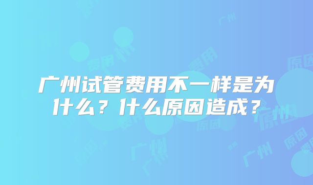 广州试管费用不一样是为什么？什么原因造成？