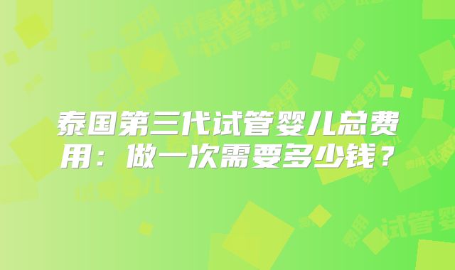泰国第三代试管婴儿总费用：做一次需要多少钱？