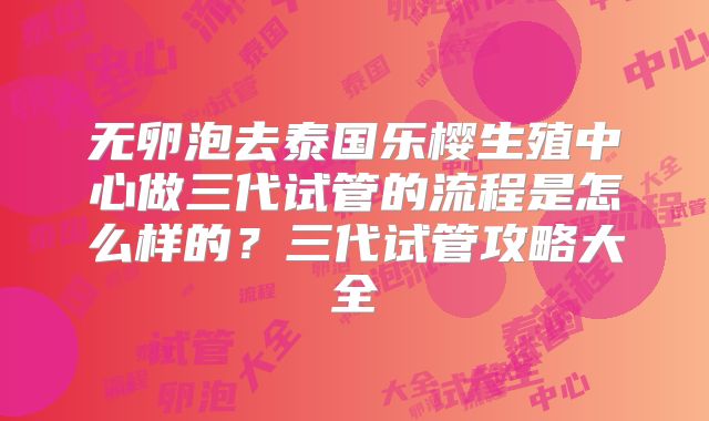 无卵泡去泰国乐樱生殖中心做三代试管的流程是怎么样的?三代试管攻略大全