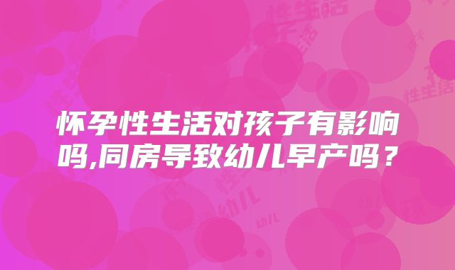 怀孕性生活对孩子有影响吗,同房导致幼儿早产吗？