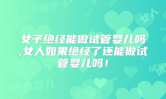 女子绝经能做试管婴儿吗,女人如果绝经了还能做试管婴儿吗！