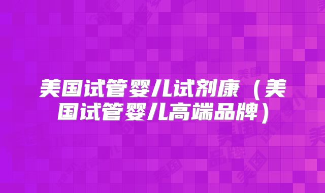 美国试管婴儿试剂康（美国试管婴儿高端品牌）