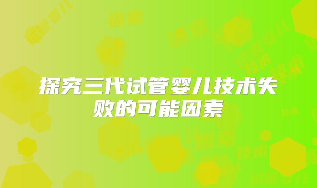 探究三代试管婴儿技术失败的可能因素