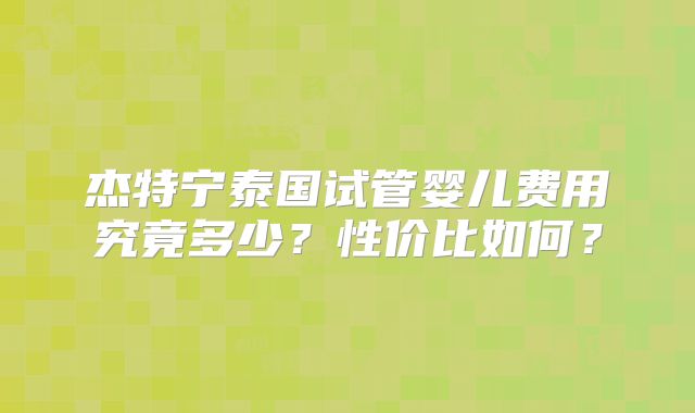 杰特宁泰国试管婴儿费用究竟多少？性价比如何？