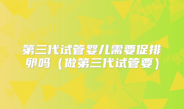第三代试管婴儿需要促排卵吗(做第三代试管要)