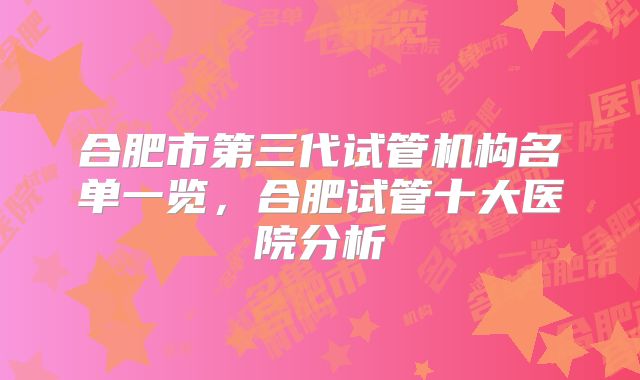 合肥市第三代试管机构名单一览，合肥试管十大医院分析