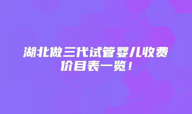 湖北做三代试管婴儿收费价目表一览！