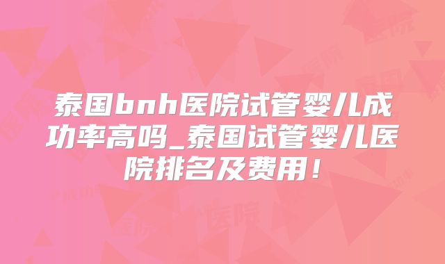 泰国bnh医院试管婴儿成功率高吗_泰国试管婴儿医院排名及费用!
