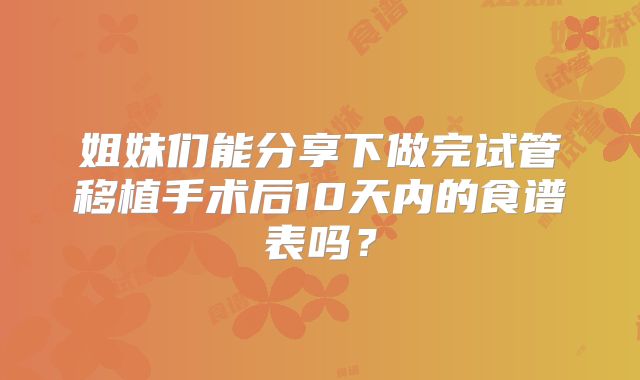 姐妹们能分享下做完试管移植手术后10天内的食谱表吗？