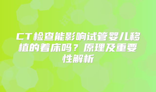 CT检查能影响试管婴儿移植的着床吗？原理及重要性解析
