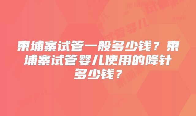柬埔寨试管一般多少钱？柬埔寨试管婴儿使用的降针多少钱？