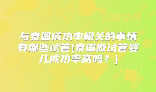 与泰国成功率相关的事情有哪些试管(泰国做试管婴儿成功率高吗？)