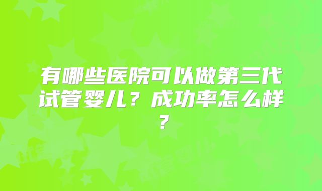 有哪些医院可以做第三代试管婴儿?成功率怎么样?