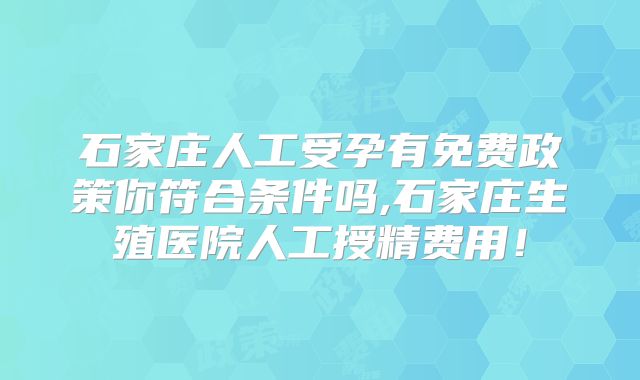 石家庄人工受孕有免费政策你符合条件吗,石家庄生殖医院人工授精费用！
