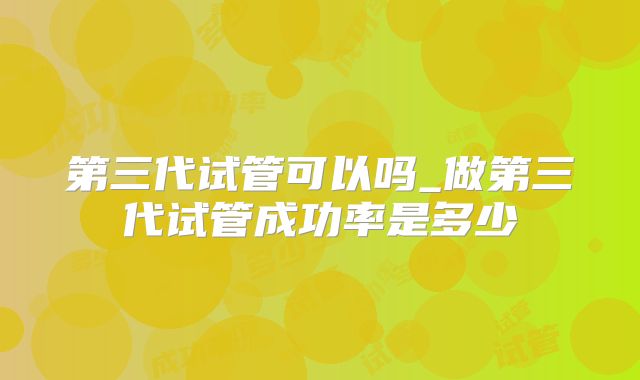 第三代试管可以吗_做第三代试管成功率是多少