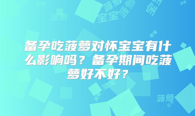 备孕吃菠萝对怀宝宝有什么影响吗？备孕期间吃菠萝好不好？