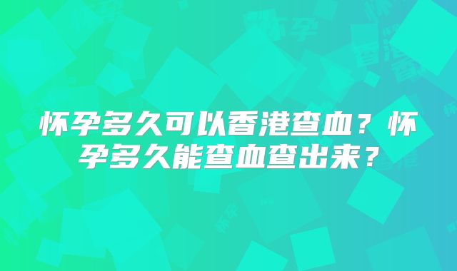 怀孕多久可以香港查血?怀孕多久能查血查出来?