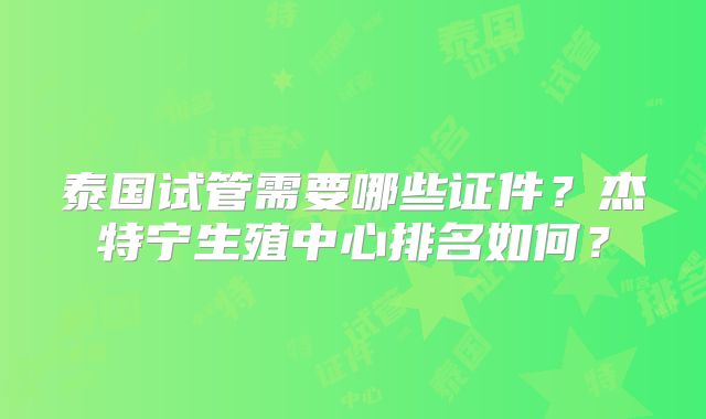 泰国试管需要哪些证件？杰特宁生殖中心排名如何？