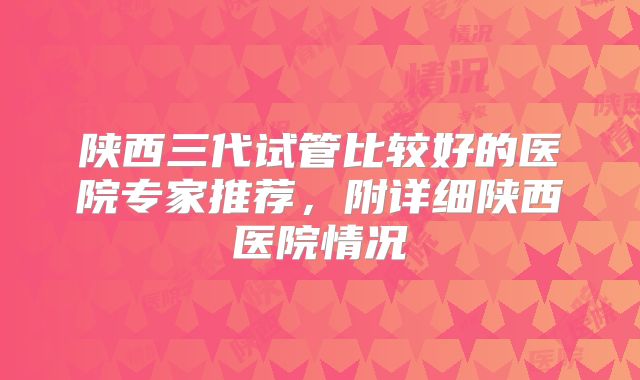 陕西三代试管比较好的医院专家推荐，附详细陕西医院情况