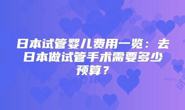 日本试管婴儿费用一览:去日本做试管手术需要多少预算?