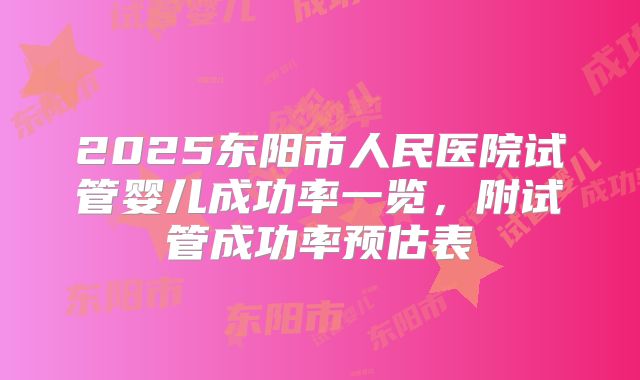 2025东阳市人民医院试管婴儿成功率一览，附试管成功率预估表