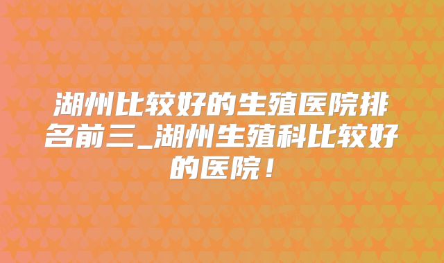 湖州比较好的生殖医院排名前三_湖州生殖科比较好的医院！