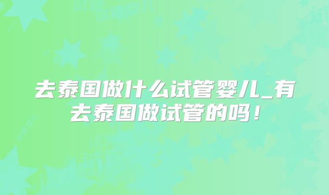 去泰国做什么试管婴儿_有去泰国做试管的吗！