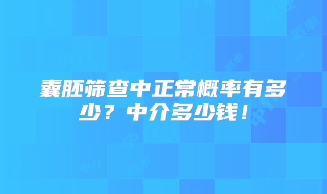 囊胚筛查中正常概率有多少？中介多少钱！