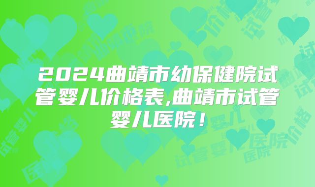 2024曲靖市幼保健院试管婴儿价格表,曲靖市试管婴儿医院！