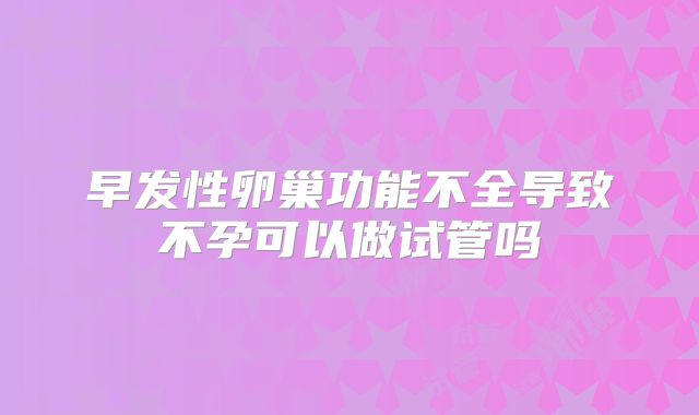 早发性卵巢功能不全导致不孕可以做试管吗