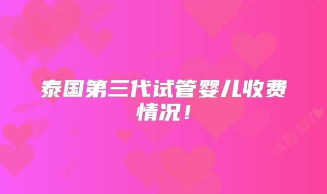 泰国第三代试管婴儿收费情况！
