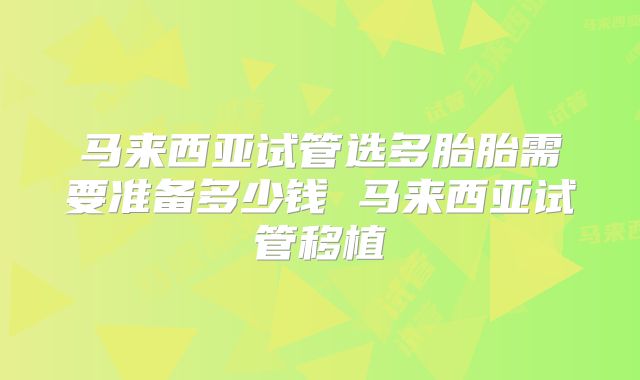 马来西亚试管选多胎胎需要准备多少钱 马来西亚试管移植