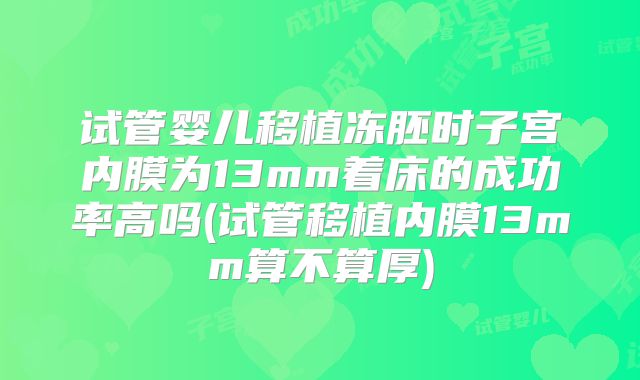 试管婴儿移植冻胚时子宫内膜为13mm着床的成功率高吗(试管移植内膜13mm算不算厚)