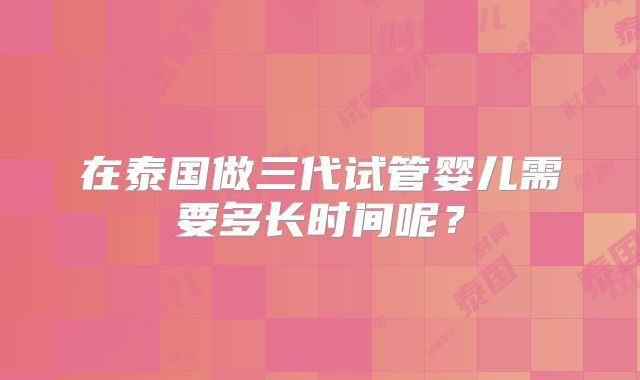 在泰国做三代试管婴儿需要多长时间呢?