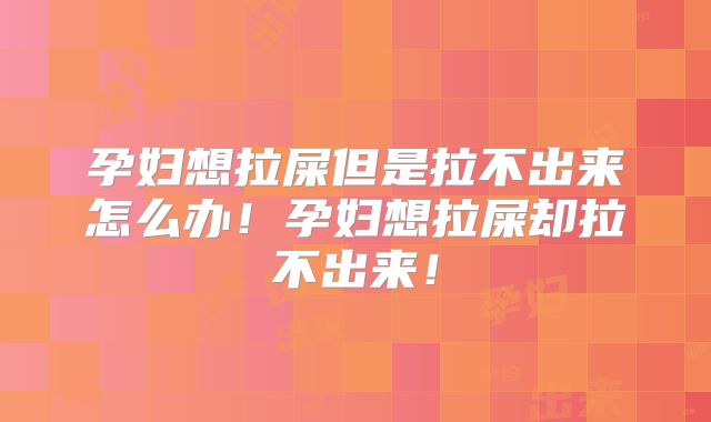 孕妇想拉屎但是拉不出来怎么办！孕妇想拉屎却拉不出来！