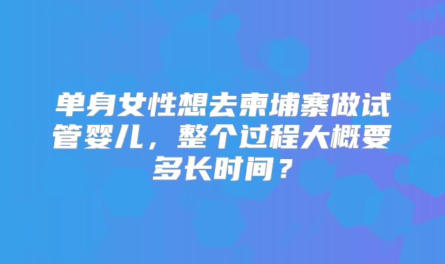 单身女性想去柬埔寨做试管婴儿，整个过程大概要多长时间？