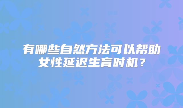有哪些自然方法可以帮助女性延迟生育时机?