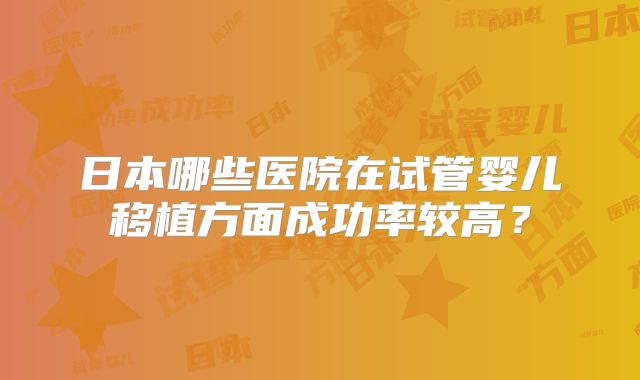 日本哪些医院在试管婴儿移植方面成功率较高？