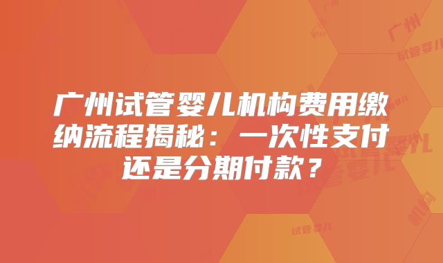 广州试管婴儿机构费用缴纳流程揭秘：一次性支付还是分期付款？