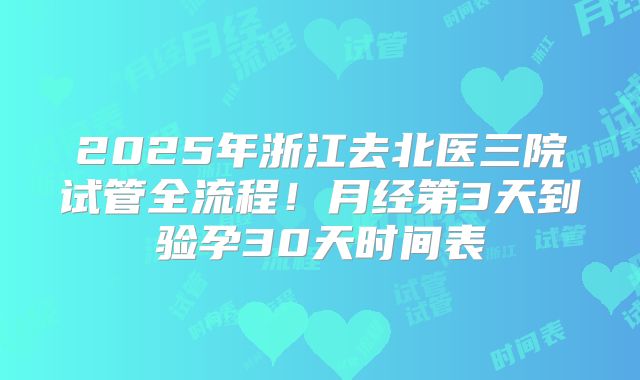 2025年浙江去北医三院试管全流程!月经第3天到验孕30天时间表