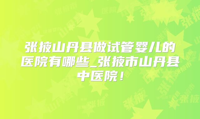 张掖山丹县做试管婴儿的医院有哪些_张掖市山丹县中医院!