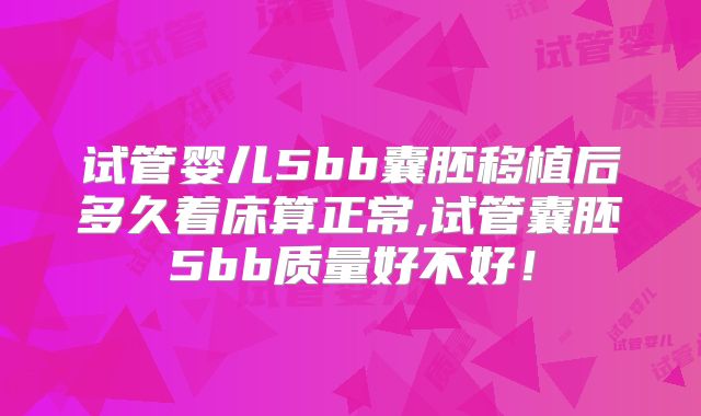 试管婴儿5bb囊胚移植后多久着床算正常,试管囊胚5bb质量好不好！