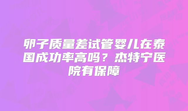 卵子质量差试管婴儿在泰国成功率高吗？杰特宁医院有保障