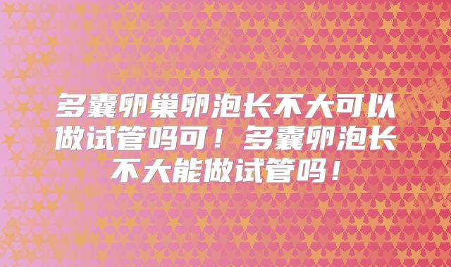 多囊卵巢卵泡长不大可以做试管吗可！多囊卵泡长不大能做试管吗！