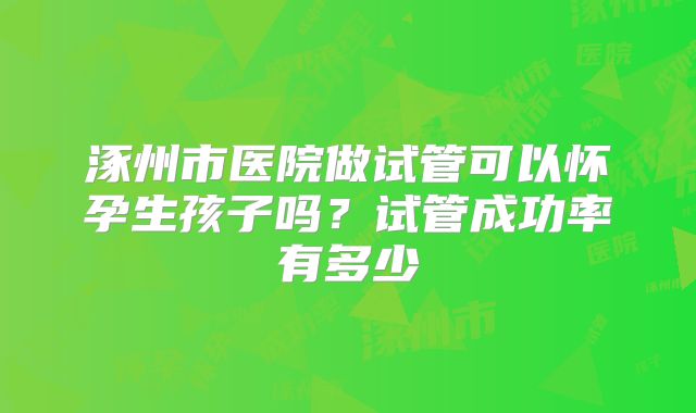 涿州市医院做试管可以怀孕生孩子吗?试管成功率有多少