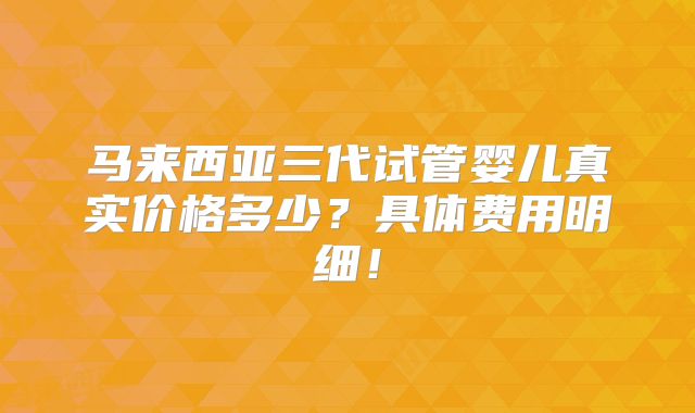 马来西亚三代试管婴儿真实价格多少？具体费用明细！