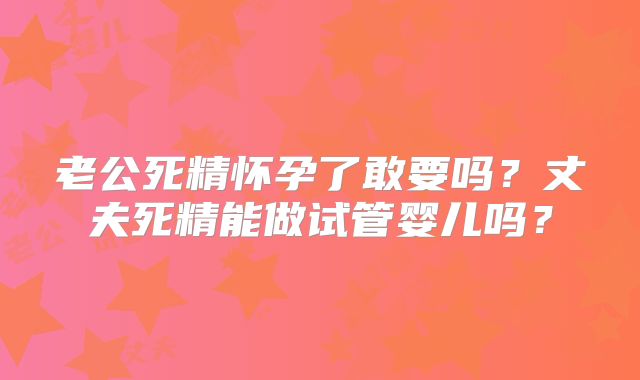 老公死精怀孕了敢要吗？丈夫死精能做试管婴儿吗？