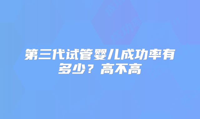 第三代试管婴儿成功率有多少？高不高