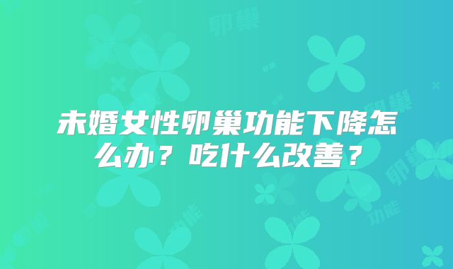 未婚女性卵巢功能下降怎么办?吃什么改善?