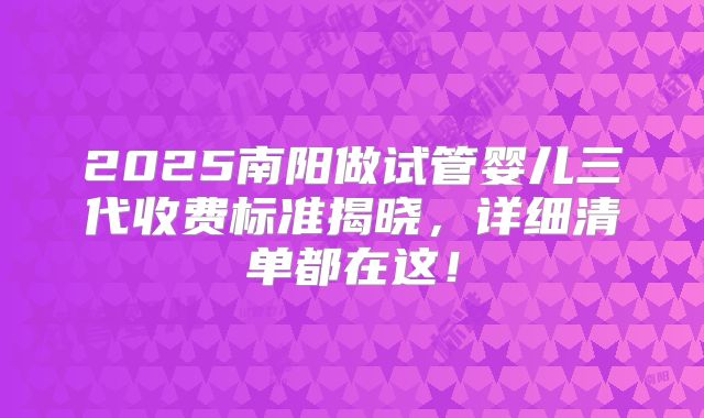 2025南阳做试管婴儿三代收费标准揭晓，详细清单都在这！